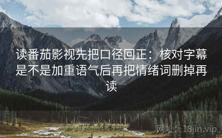 读番茄影视先把口径回正：核对字幕是不是加重语气后再把情绪词删掉再读