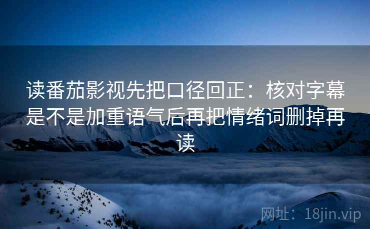 读番茄影视先把口径回正：核对字幕是不是加重语气后再把情绪词删掉再读
