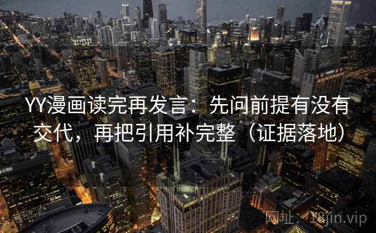 YY漫画读完再发言：先问前提有没有交代，再把引用补完整（证据落地）