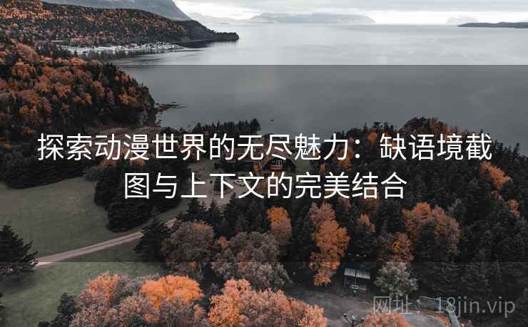 探索动漫世界的无尽魅力：缺语境截图与上下文的完美结合