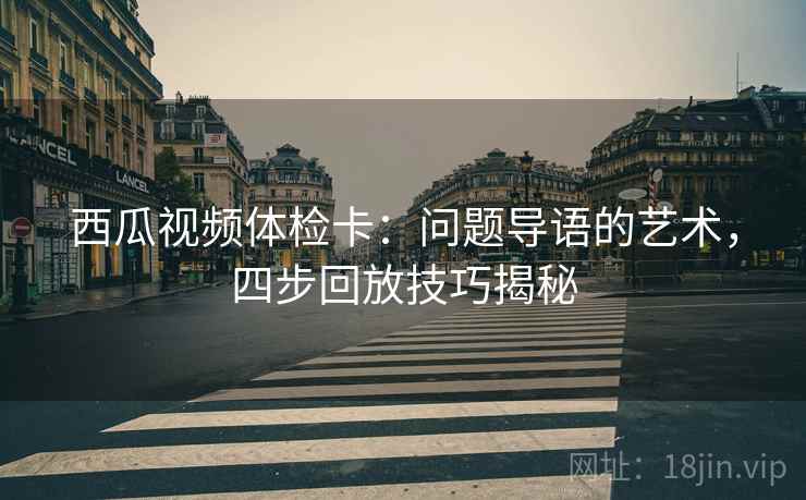 西瓜视频体检卡：问题导语的艺术，四步回放技巧揭秘