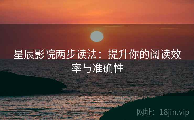 星辰影院两步读法：提升你的阅读效率与准确性