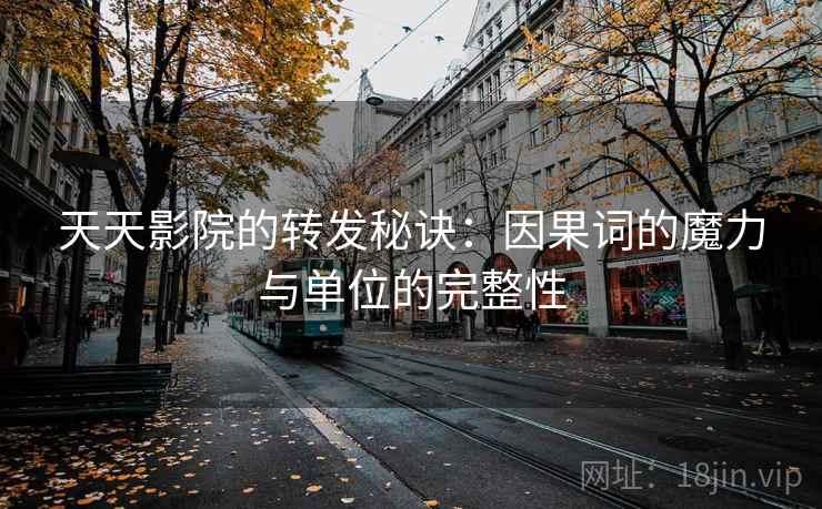 天天影院的转发秘诀:因果词的魔力与单位的完整性 天天影院的转发秘诀:因果词的魔力与单位的完整性