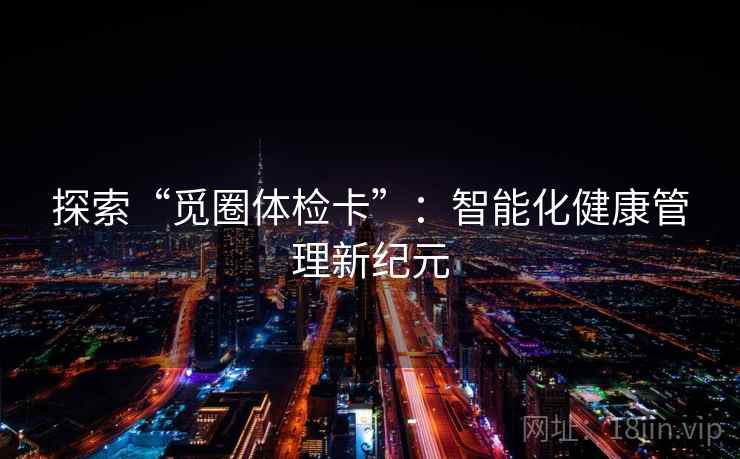 探索“觅圈体检卡”：智能化健康管理新纪元