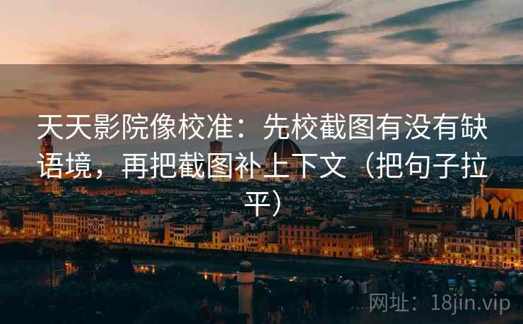 天天影院像校准:先校截图有没有缺语境,再把截图补上下文(把句子拉平) 天天影院像校准:先校截图有没有缺语境,再把截图补上下文(把句子拉平)