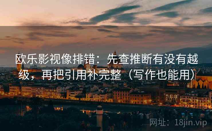 欧乐影视像排错:先查推断有没有越级,再把引用补完整(写作也能用) 欧乐影视像排错:先查推断有没有越级,再把引用补完整(写作也能用)