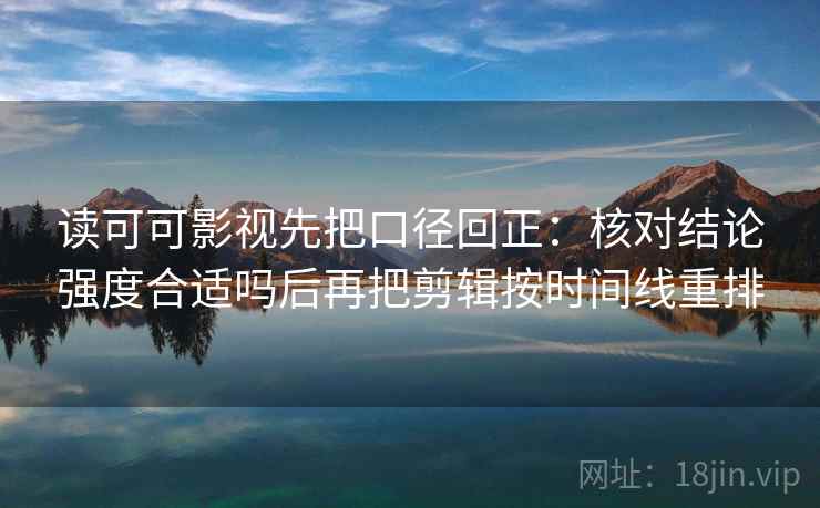 读可可影视先把口径回正:核对结论强度合适吗后再把剪辑按时间线重排 读可可影视先把口径回正:核对结论强度合适吗后再把剪辑按时间线重排