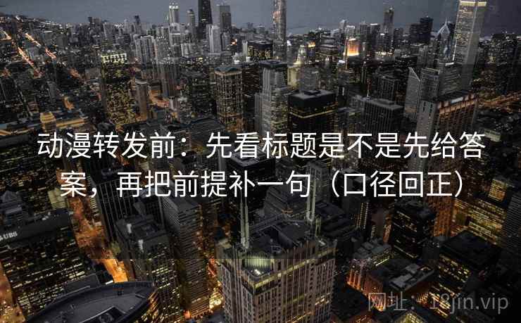 动漫转发前:先看标题是不是先给答案,再把前提补一句(口径回正) 动漫转发前:先看标题是不是先给答案,再把前提补一句(口径回正)