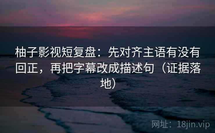 柚子影视短复盘:先对齐主语有没有回正,再把字幕改成描述句(证据落地) 柚子影视短复盘:先对齐主语有没有回正,再把字幕改成描述句(证据落地)