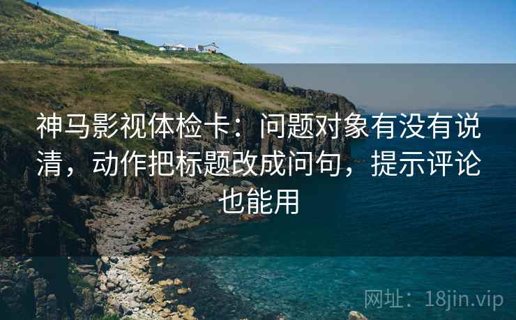 神马影视体检卡:问题对象有没有说清,动作把标题改成问句,提示评论也能用 神马影视体检卡:问题对象有没有说清,动作把标题改成问句,提示评论也能用