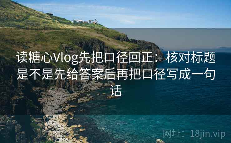 读糖心Vlog先把口径回正:核对标题是不是先给答案后再把口径写成一句话 读糖心Vlog先把口径回正:核对标题是不是先给答案后再把口径写成一句话