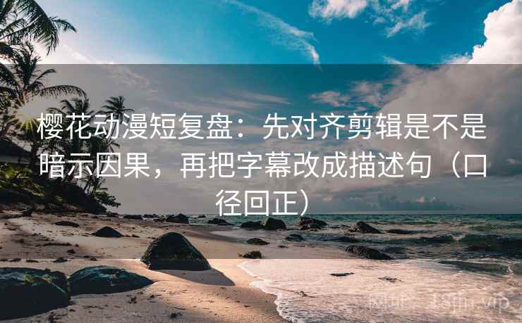 樱花动漫短复盘:先对齐剪辑是不是暗示因果,再把字幕改成描述句(口径回正) 樱花动漫短复盘:先对齐剪辑是不是暗示因果,再把字幕改成描述句(口径回正)