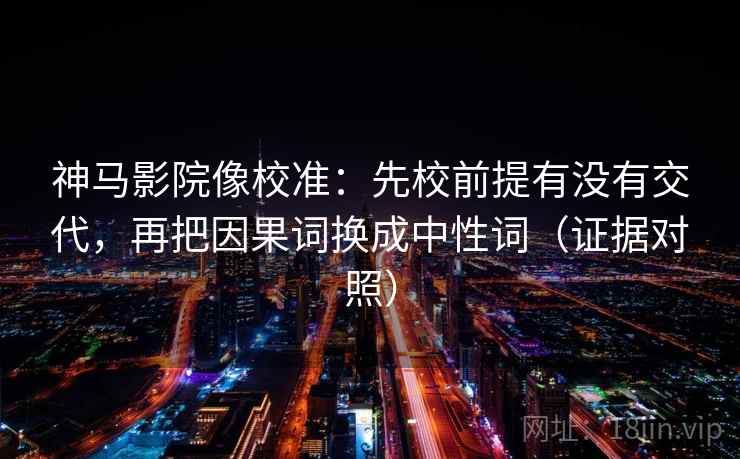 神马影院像校准:先校前提有没有交代,再把因果词换成中性词(证据对照) 神马影院像校准:先校前提有没有交代,再把因果词换成中性词(证据对照)