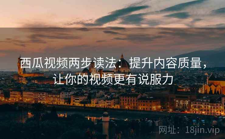 西瓜视频两步读法:提升内容质量,让你的视频更有说服力 西瓜视频两步读法:提升内容质量,让你的视频更有说服力