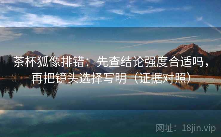 茶杯狐像排错:先查结论强度合适吗,再把镜头选择写明(证据对照) 茶杯狐像排错:先查结论强度合适吗,再把镜头选择写明(证据对照)