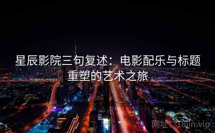 星辰影院三句复述:电影配乐与标题重塑的艺术之旅 星辰影院三句复述:电影配乐与标题重塑的艺术之旅