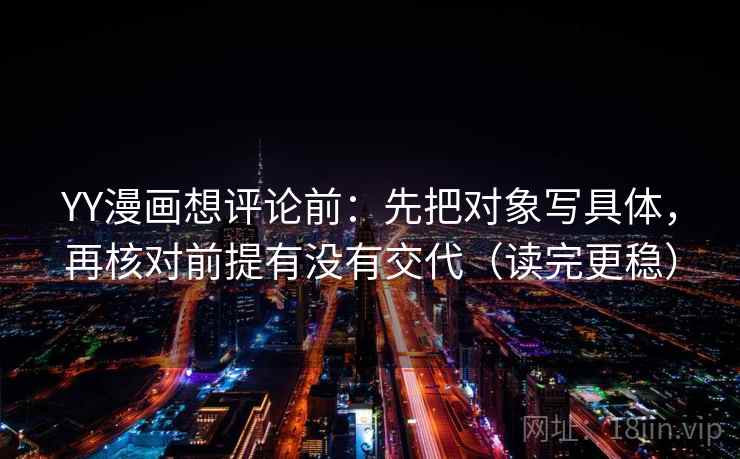 YY漫画想评论前:先把对象写具体,再核对前提有没有交代(读完更稳) YY漫画想评论前:先把对象写具体,再核对前提有没有交代(读完更稳)