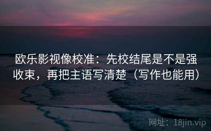 欧乐影视像校准:先校结尾是不是强收束,再把主语写清楚(写作也能用) 欧乐影视像校准:先校结尾是不是强收束,再把主语写清楚(写作也能用)