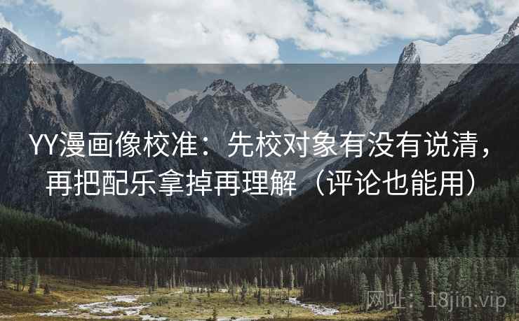 YY漫画像校准:先校对象有没有说清,再把配乐拿掉再理解(评论也能用) YY漫画像校准:先校对象有没有说清,再把配乐拿掉再理解(评论也能用)