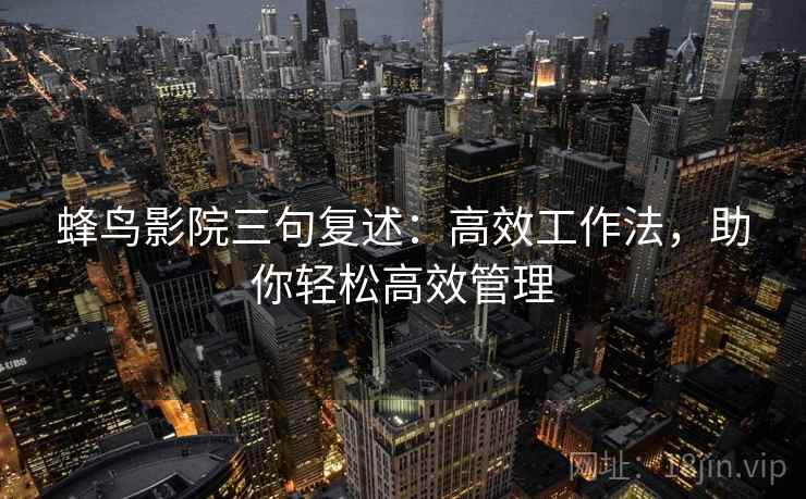 蜂鸟影院三句复述：高效工作法，助你轻松高效管理