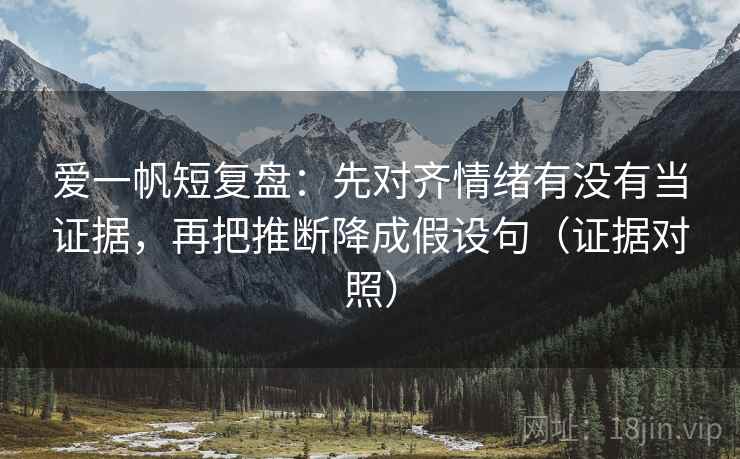 爱一帆短复盘：先对齐情绪有没有当证据，再把推断降成假设句（证据对照）