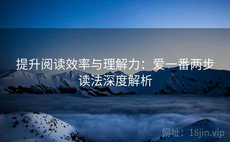 提升阅读效率与理解力：爱一番两步读法深度解析