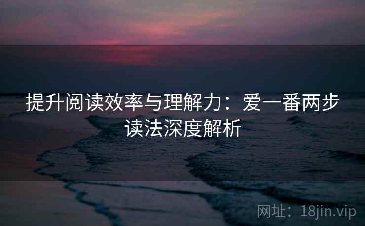 提升阅读效率与理解力：爱一番两步读法深度解析