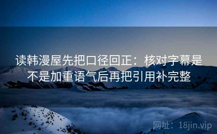 读韩漫屋先把口径回正:核对字幕是不是加重语气后再把引用补完整 读韩漫屋先把口径回正:核对字幕是不是加重语气后再把引用补完整