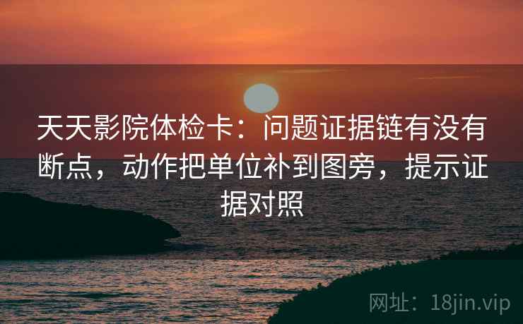 天天影院体检卡:问题证据链有没有断点,动作把单位补到图旁,提示证据对照 天天影院体检卡:问题证据链有没有断点,动作把单位补到图旁,提示证据对照