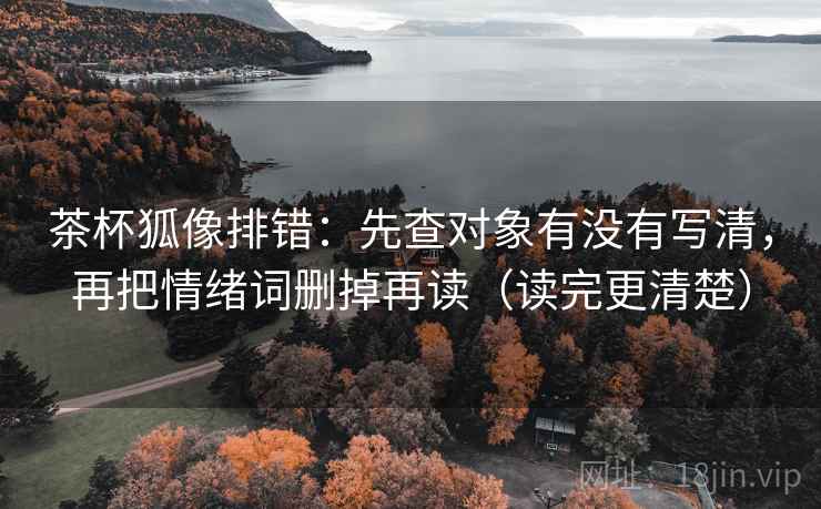茶杯狐像排错:先查对象有没有写清,再把情绪词删掉再读(读完更清楚) 茶杯狐像排错:先查对象有没有写清,再把情绪词删掉再读(读完更清楚)