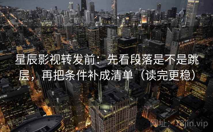 星辰影视转发前:先看段落是不是跳层,再把条件补成清单(读完更稳) 星辰影视转发前:先看段落是不是跳层,再把条件补成清单(读完更稳)