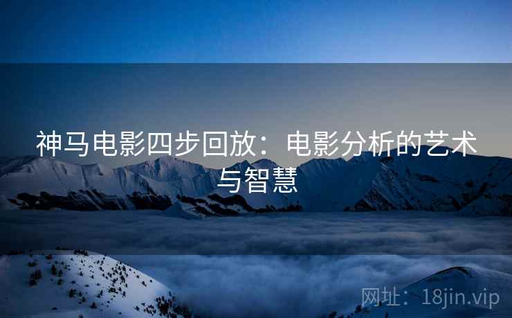 神马电影四步回放:电影分析的艺术与智慧 神马电影四步回放:电影分析的艺术与智慧