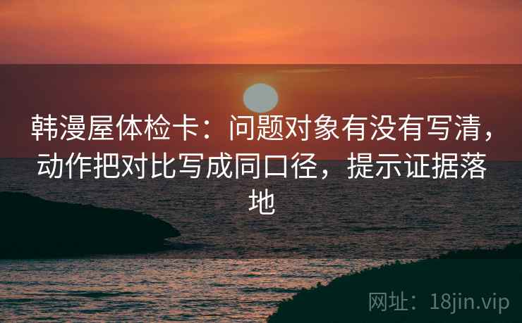 韩漫屋体检卡:问题对象有没有写清,动作把对比写成同口径,提示证据落地 韩漫屋体检卡:问题对象有没有写清,动作把对比写成同口径,提示证据落地